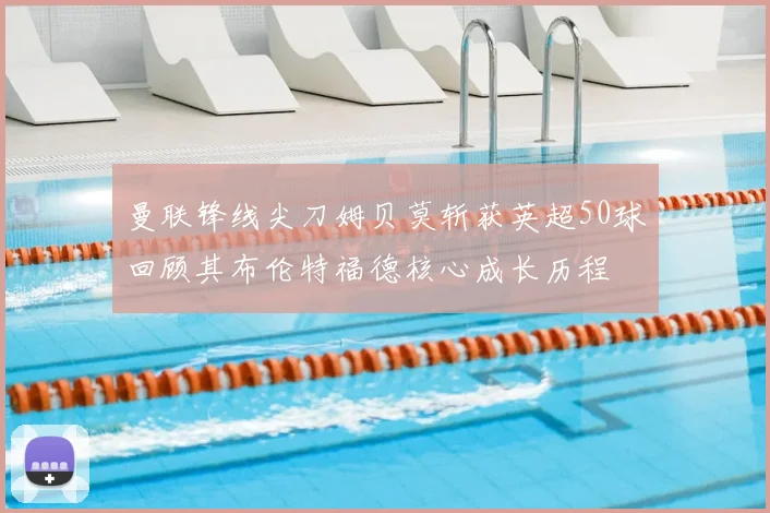 曼联锋线尖刀姆贝莫斩获英超50球回顾其布伦特福德核心成长历程