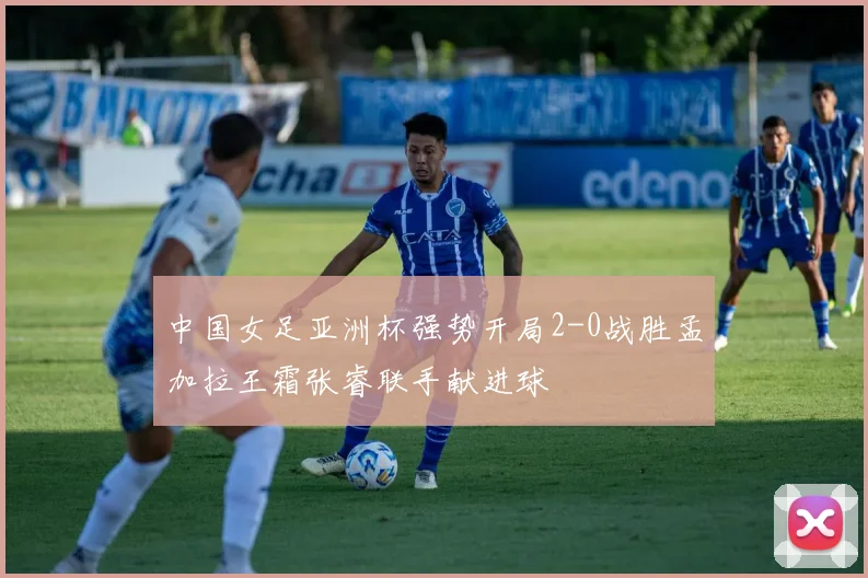 中国女足亚洲杯强势开局2-0战胜孟加拉王霜张睿联手献进球