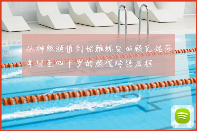 从神级颜值到优雅蜕变回顾瓦妮莎年轻至四十岁的颜值转场历程