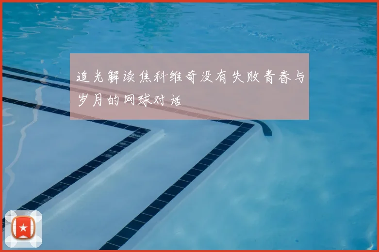 追光解读焦科维奇没有失败青春与岁月的网球对话