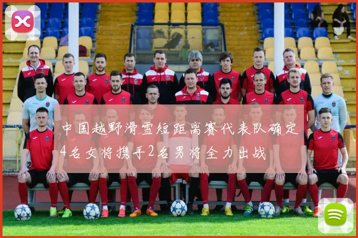 中国越野滑雪短距离赛代表队确定4名女将携手2名男将全力出战