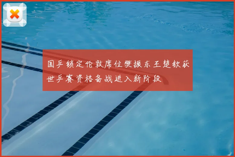 国乒锁定伦敦席位樊振东王楚钦获世乒赛资格备战进入新阶段