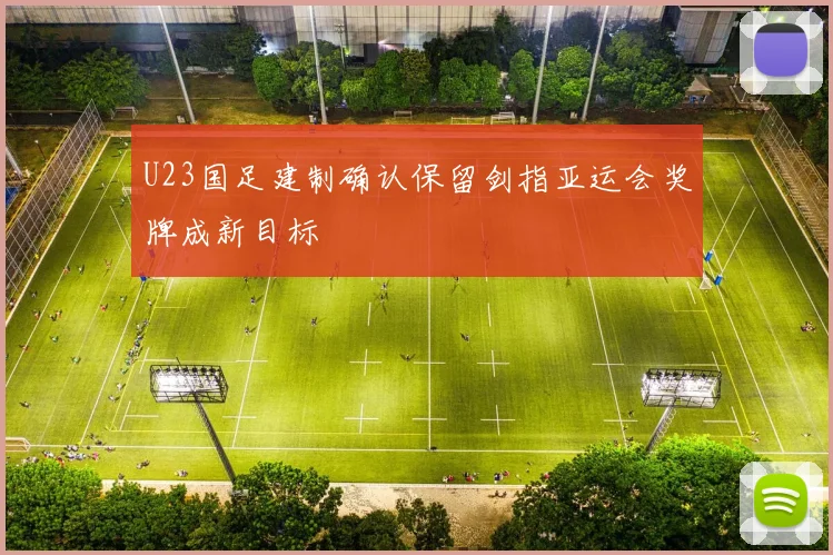 U23国足建制确认保留剑指亚运会奖牌成新目标