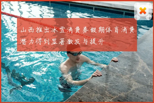 山西推出冰雪消费券假期体育消费潜力得到显著激发与提升