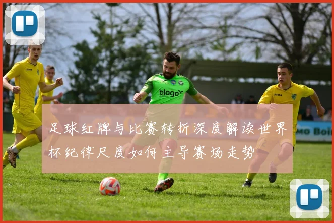足球红牌与比赛转折深度解读世界杯纪律尺度如何主导赛场走势