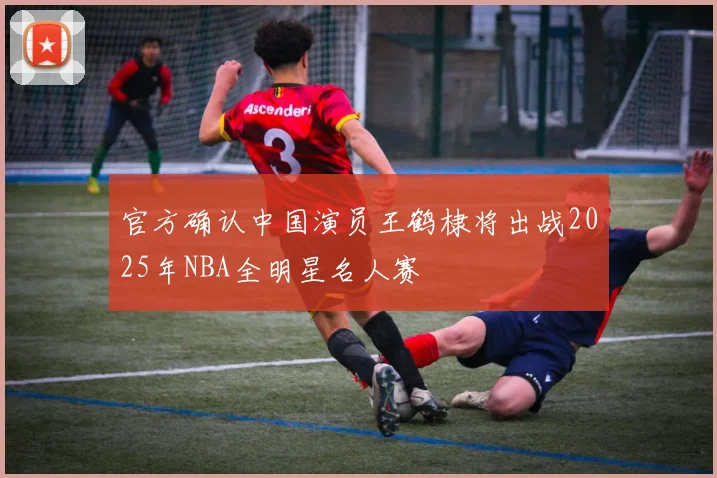 官方确认中国演员王鹤棣将出战2025年NBA全明星名人赛