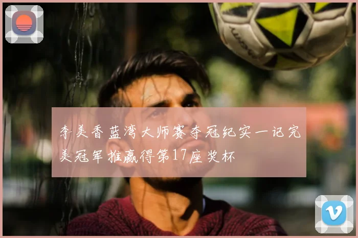 李美香蓝湾大师赛夺冠纪实一记完美冠军推赢得第17座奖杯