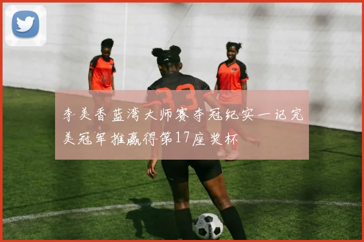 李美香蓝湾大师赛夺冠纪实一记完美冠军推赢得第17座奖杯