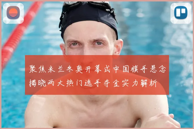 聚焦米兰冬奥开幕式中国旗手悬念揭晓两大热门选手夺金实力解析