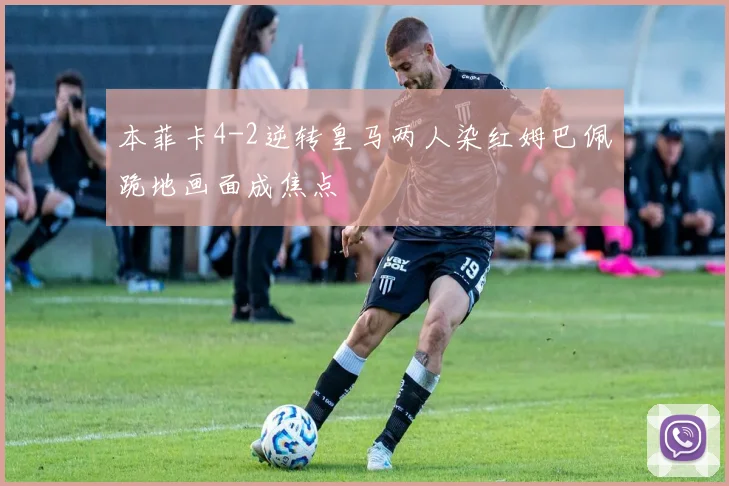 本菲卡4-2逆转皇马两人染红姆巴佩跪地画面成焦点