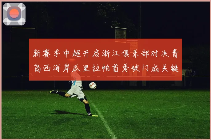 新赛季中超开启浙江俱乐部对决青岛西海岸瓜里拉帕首秀破门成关键先生