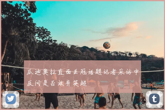 瓜迪奥拉直面丢冠话题记者采访中反问是否放弃英超