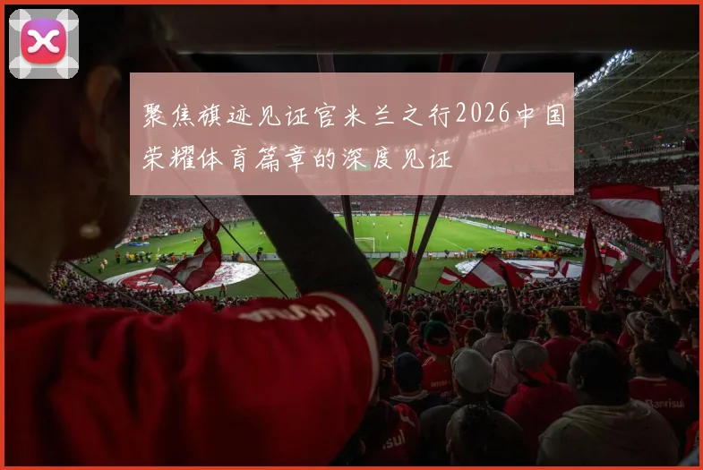 聚焦旗迹见证官米兰之行2026中国荣耀体育篇章的深度见证