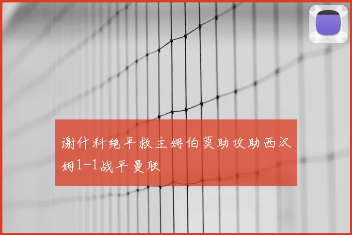 谢什科绝平救主姆伯莫助攻助西汉姆1-1战平曼联