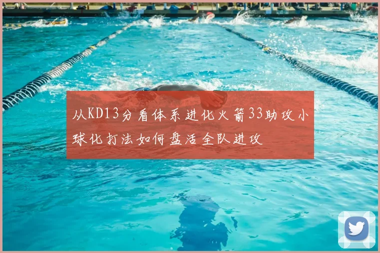 从KD13分看体系进化火箭33助攻小球化打法如何盘活全队进攻