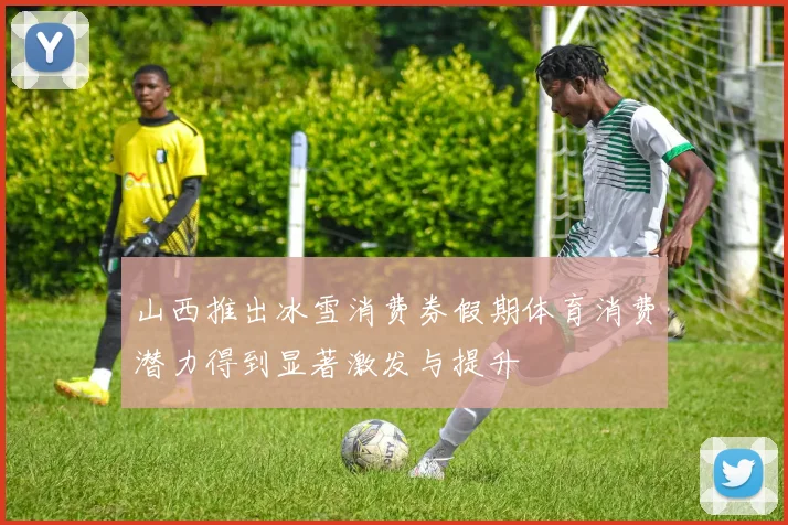 山西推出冰雪消费券假期体育消费潜力得到显著激发与提升
