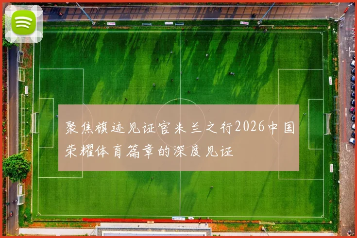 聚焦旗迹见证官米兰之行2026中国荣耀体育篇章的深度见证