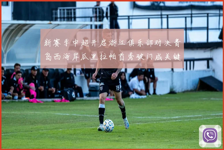 新赛季中超开启浙江俱乐部对决青岛西海岸瓜里拉帕首秀破门成关键先生