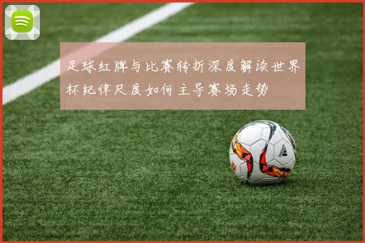 足球红牌与比赛转折深度解读世界杯纪律尺度如何主导赛场走势