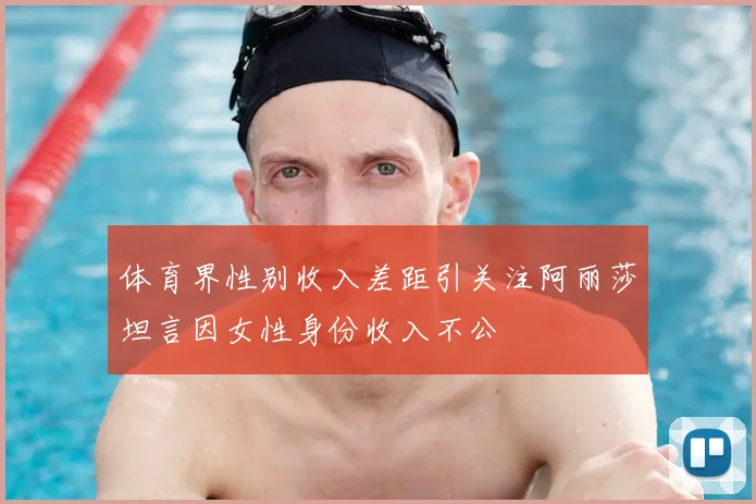 体育界性别收入差距引关注阿丽莎坦言因女性身份收入不公